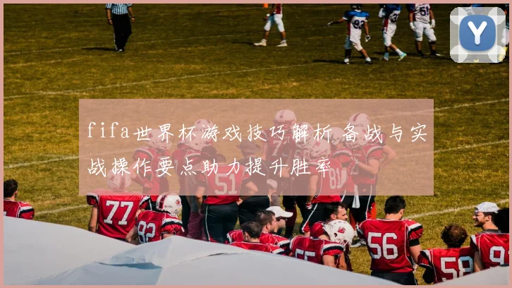 fifa世界杯游戏技巧解析 备战与实战操作要点助力提升胜率