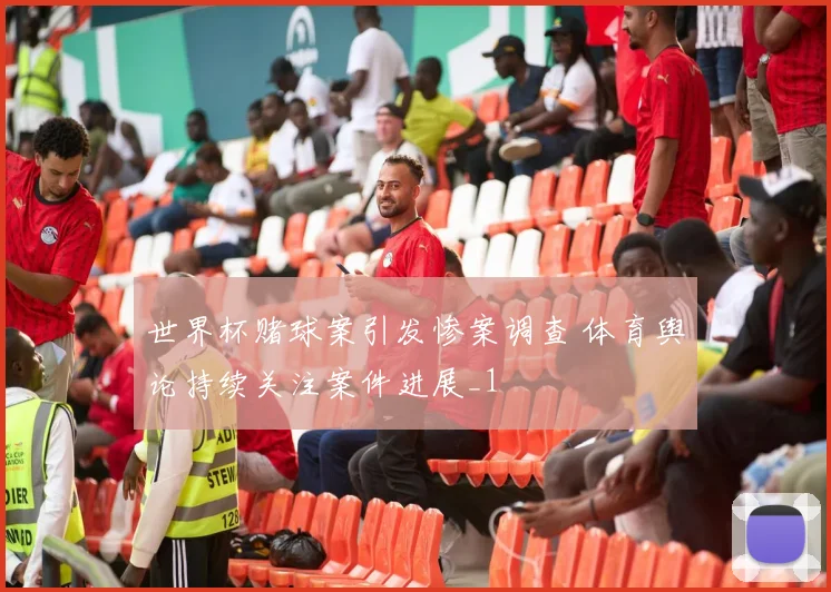 世界杯赌球案引发惨案调查 体育舆论持续关注案件进展_1