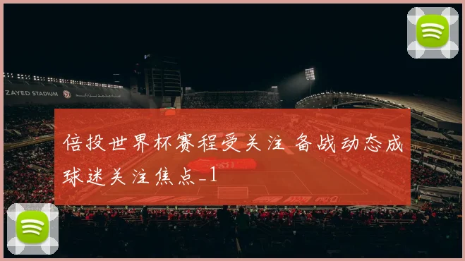 倍投世界杯赛程受关注 备战动态成球迷关注焦点_1