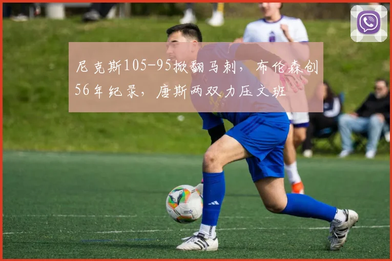 尼克斯105-95掀翻马刺,布伦森创56年纪录,唐斯两双力压文班
