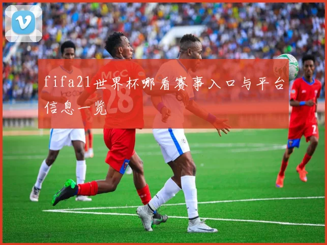 fifa21世界杯哪看赛事入口与平台信息一览
