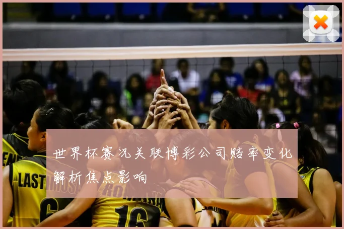 世界杯赛况关联博彩公司赔率变化解析焦点影响