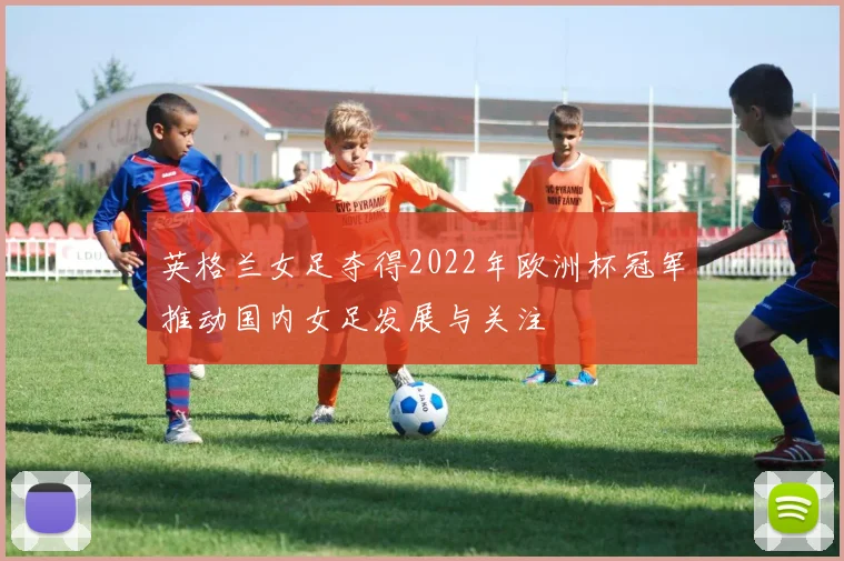 英格兰女足夺得2022年欧洲杯冠军推动国内女足发展与关注