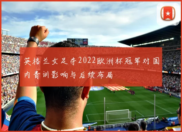 英格兰女足夺2022欧洲杯冠军对国内青训影响与后续布局