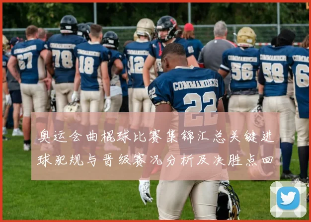 奥运会曲棍球比赛集锦汇总关键进球犯规与晋级赛况分析及决胜点回放