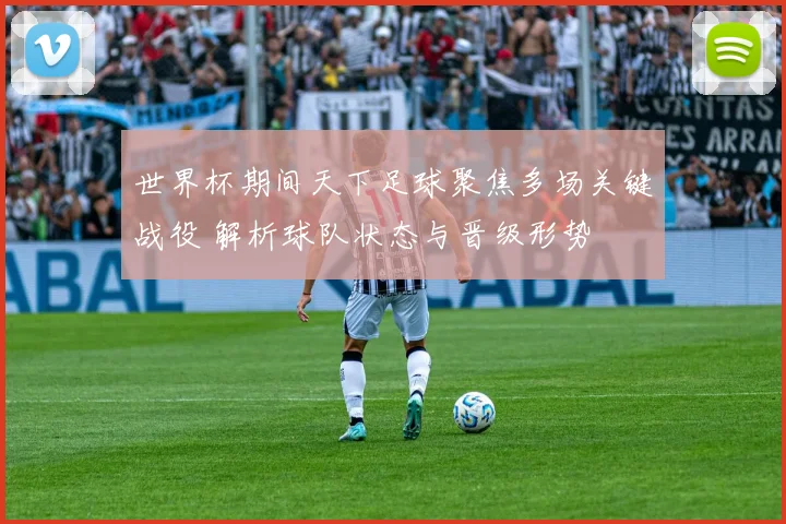 世界杯期间天下足球聚焦多场关键战役 解析球队状态与晋级形势