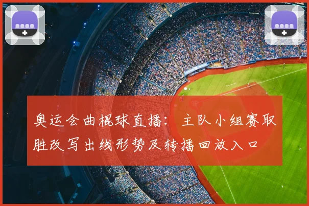 奥运会曲棍球直播：主队小组赛取胜改写出线形势及转播回放入口