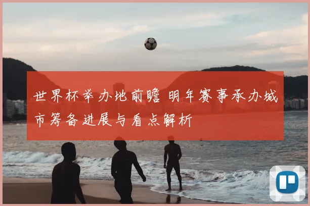世界杯举办地前瞻 明年赛事承办城市筹备进展与看点解析