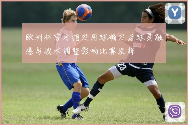 欧洲杯官方指定用球确定后球员触感与战术调整影响比赛发挥