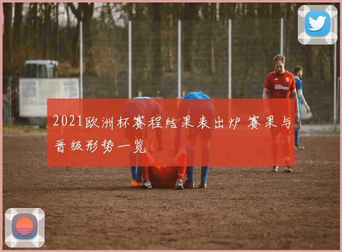 2021欧洲杯赛程结果表出炉 赛果与晋级形势一览