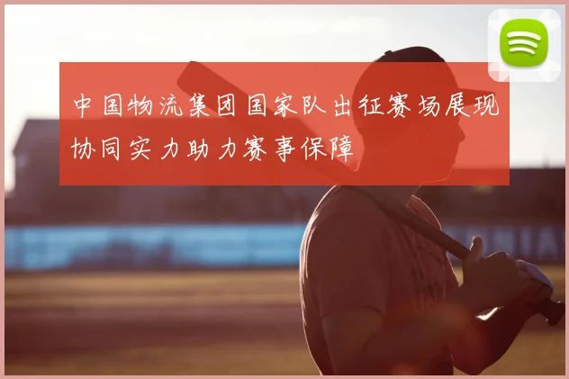 中国物流集团国家队出征赛场展现协同实力助力赛事保障