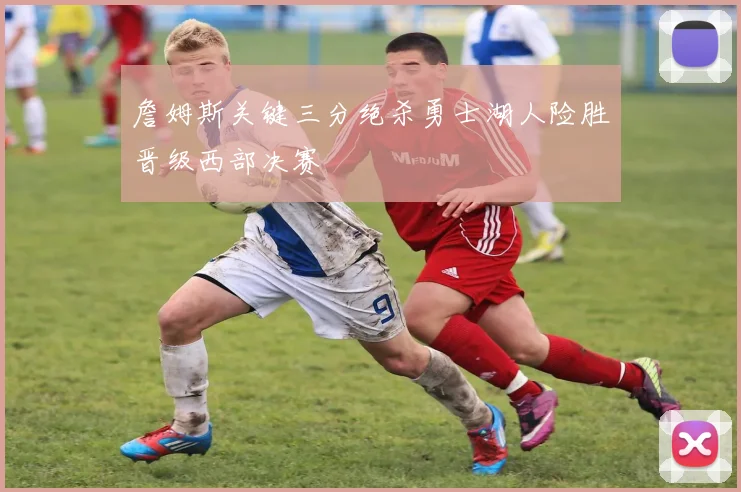 詹姆斯关键三分绝杀勇士湖人险胜晋级西部决赛