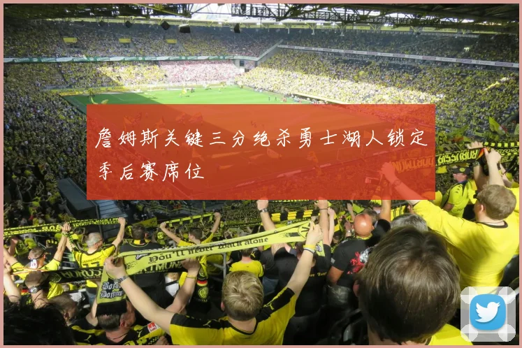 詹姆斯关键三分绝杀勇士湖人锁定季后赛席位