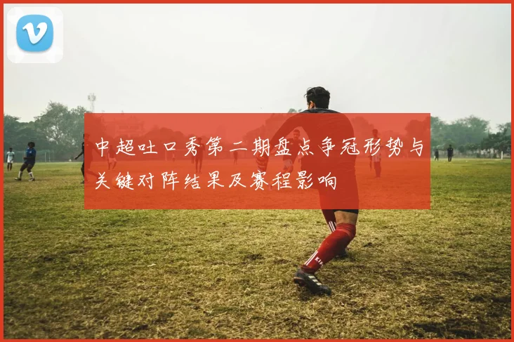 中超吐口秀第二期盘点争冠形势与关键对阵结果及赛程影响