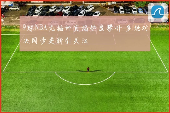 9球NBA无插件直播热度攀升 多场对决同步更新引关注