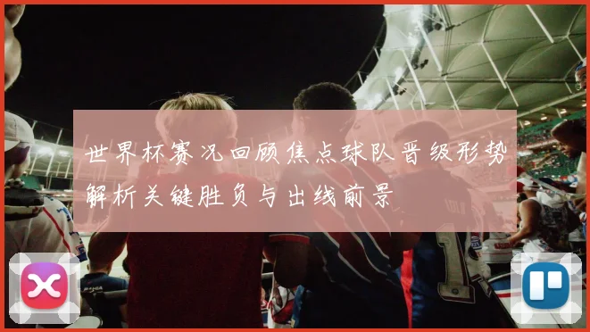 世界杯赛况回顾焦点球队晋级形势解析关键胜负与出线前景