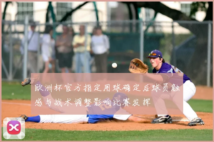 欧洲杯官方指定用球确定后球员触感与战术调整影响比赛发挥