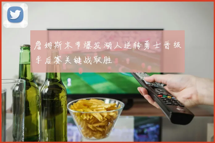 詹姆斯末节爆发湖人逆转勇士晋级季后赛关键战取胜