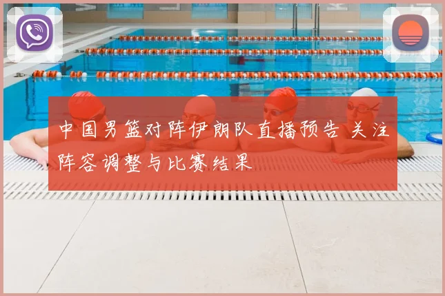 中国男篮对阵伊朗队直播预告 关注阵容调整与比赛结果