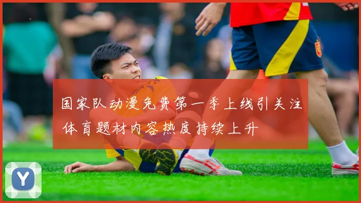 国家队动漫免费第一季上线引关注 体育题材内容热度持续上升