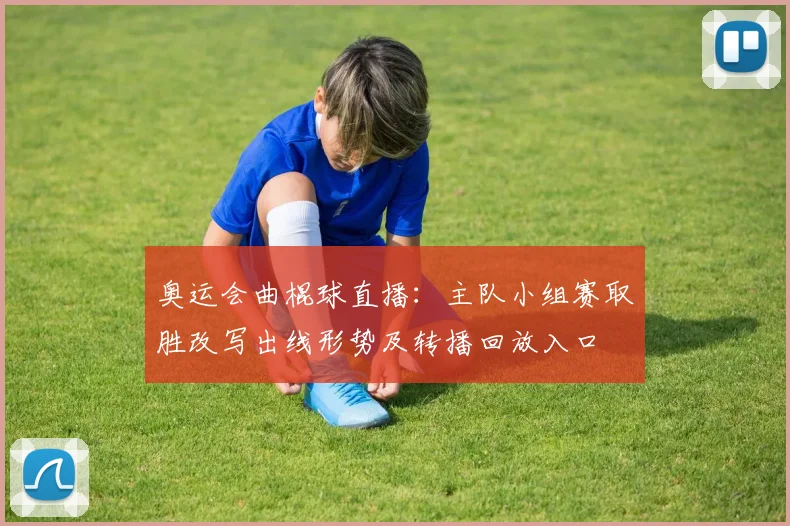 奥运会曲棍球直播:主队小组赛取胜改写出线形势及转播回放入口