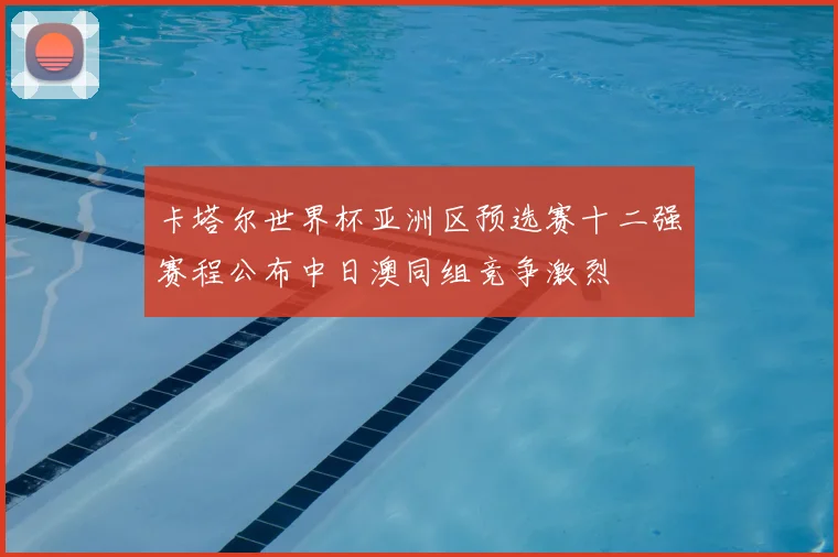 卡塔尔世界杯亚洲区预选赛十二强赛程公布中日澳同组竞争激烈