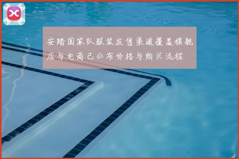 安踏国家队服装发售渠道覆盖旗舰店与电商已公布价格与购买流程
