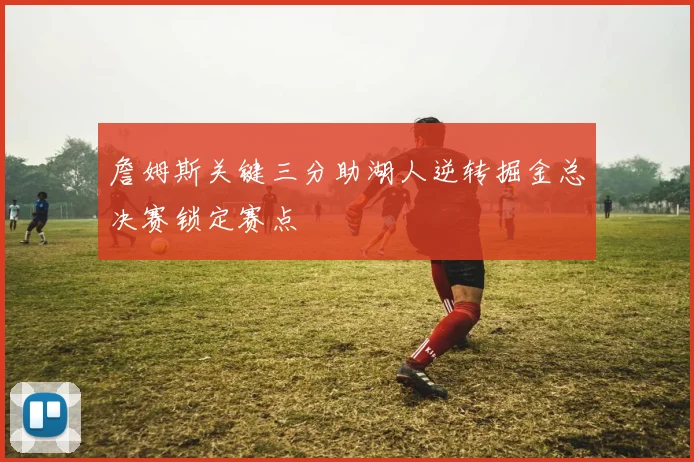 詹姆斯关键三分助湖人逆转掘金总决赛锁定赛点