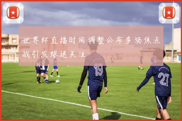 世界杯直播时间调整公布多场焦点战引发球迷关注