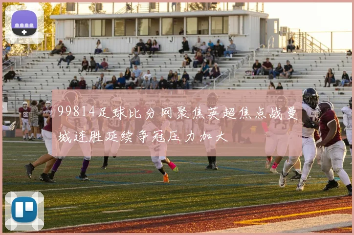 99814足球比分网聚焦英超焦点战曼城连胜延续争冠压力加大