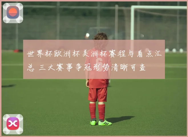 世界杯欧洲杯美洲杯赛程与看点汇总 三大赛事争冠形势清晰可查