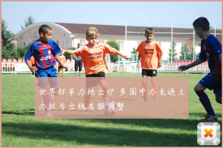 世界杯举办地出炉 多国申办竞逐主办权与出线名额调整