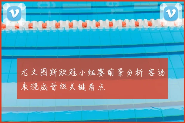 尤文图斯欧冠小组赛前景分析 客场表现成晋级关键看点