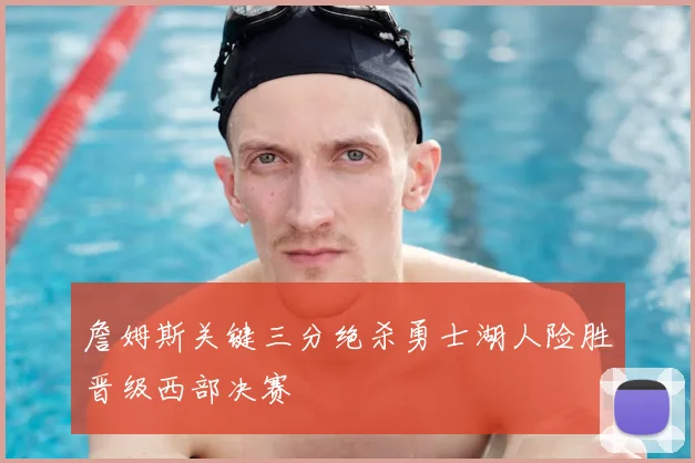 詹姆斯关键三分绝杀勇士湖人险胜晋级西部决赛