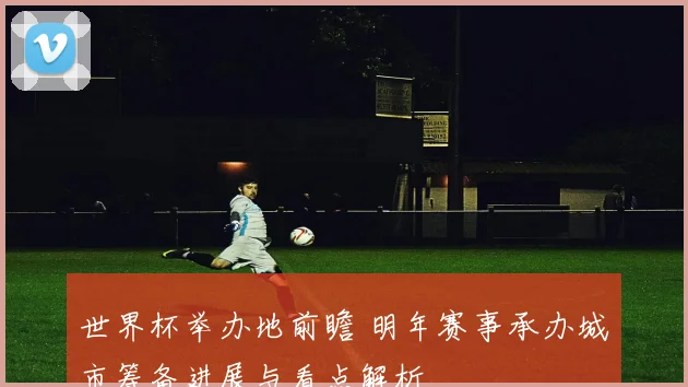 世界杯举办地前瞻 明年赛事承办城市筹备进展与看点解析
