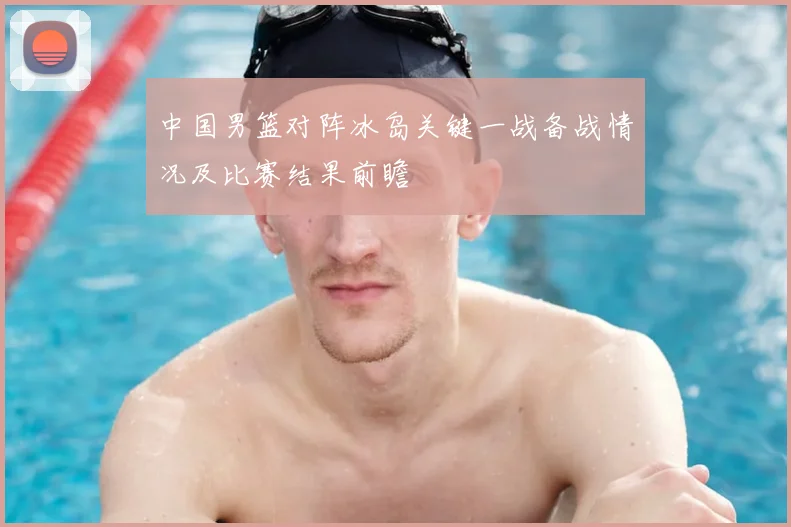 中国男篮对阵冰岛关键一战备战情况及比赛结果前瞻
