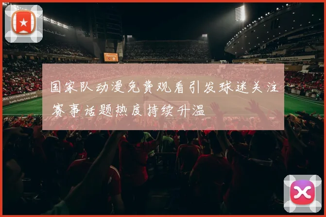 国家队动漫免费观看引发球迷关注 赛事话题热度持续升温