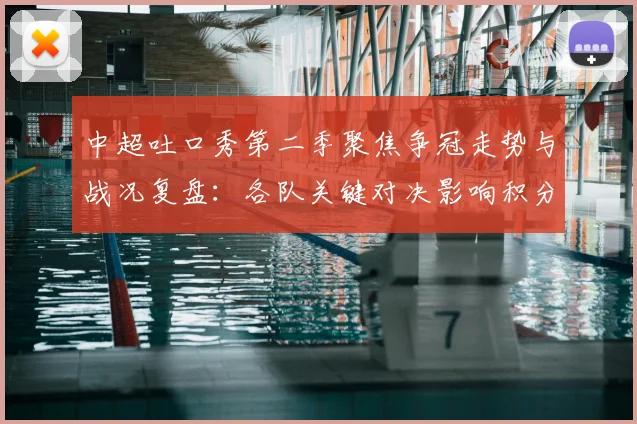 中超吐口秀第二季聚焦争冠走势与战况复盘：各队关键对决影响积分排名