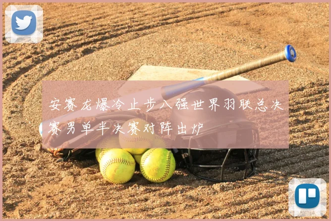 安赛龙爆冷止步八强世界羽联总决赛男单半决赛对阵出炉