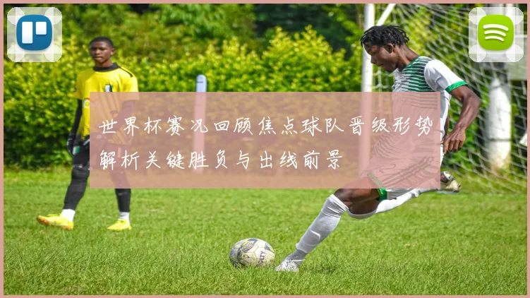 世界杯赛况回顾焦点球队晋级形势解析关键胜负与出线前景