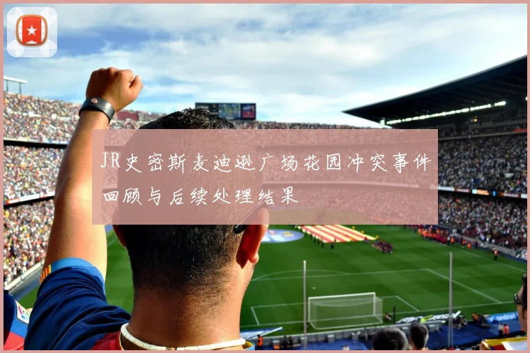 JR史密斯麦迪逊广场花园冲突事件回顾与后续处理结果