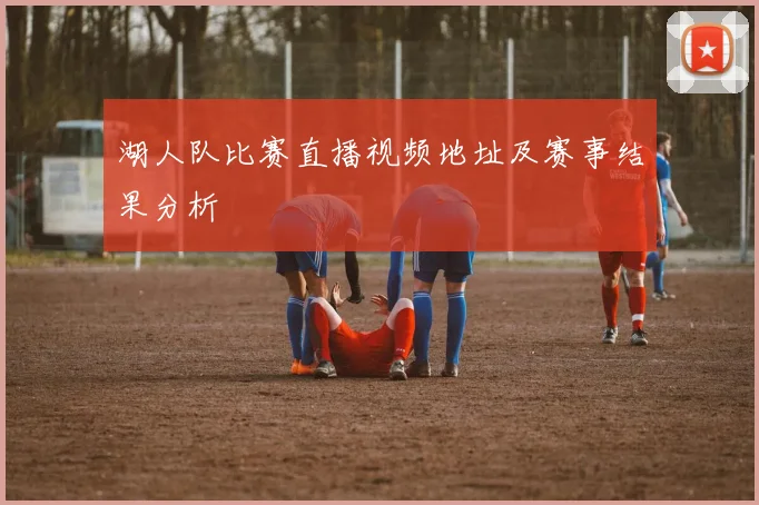 湖人队比赛直播视频地址及赛事结果分析