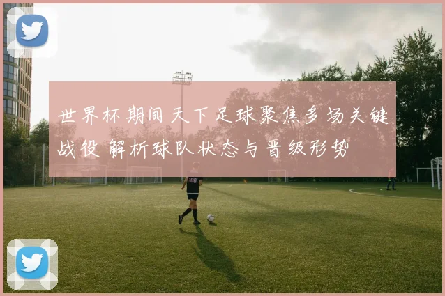 世界杯期间天下足球聚焦多场关键战役 解析球队状态与晋级形势