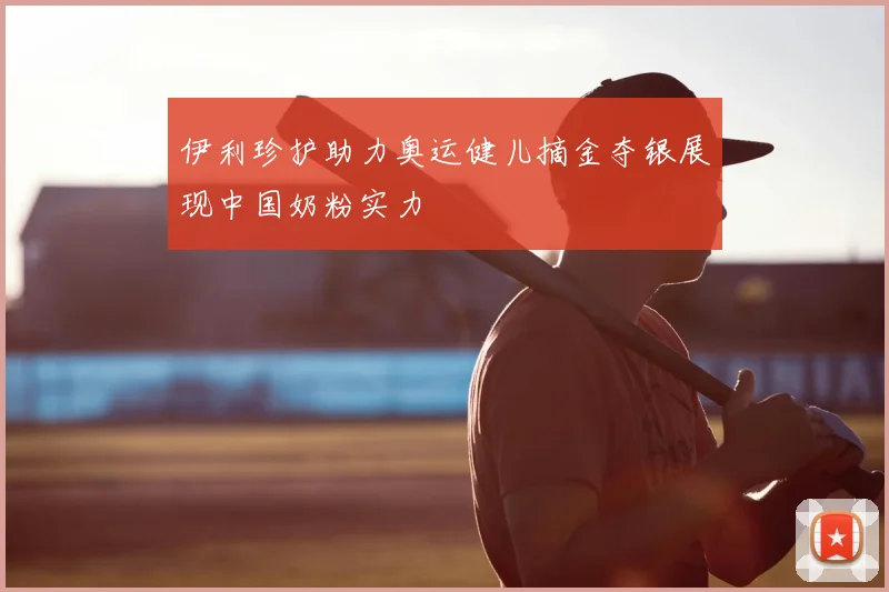 伊利珍护助力奥运健儿摘金夺银展现中国奶粉实力